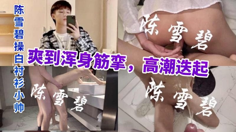 陈雪碧身穿白衬衫和小帅激情缠绵高潮迭起全身抽搐享受