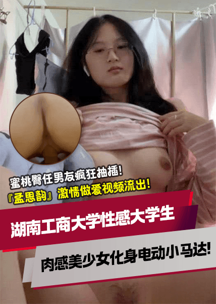 湖南工商大学性感大学生『孟思韵』激情做爱视频流出！肉感美少女化身电动小马达！蜜桃臀任男友疯狂抽插！
