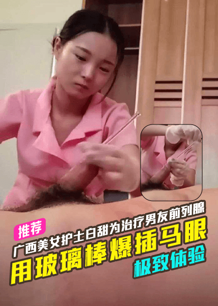 广西美女护士白甜为治疗男友前列腺采用玻璃棒爆插马眼极致体验！