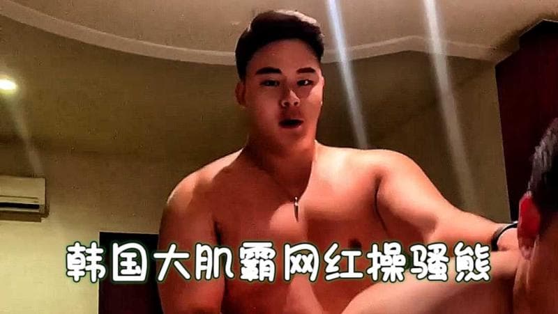 韩国大肌霸网红肌肉男激情操骚熊   视频意外流出