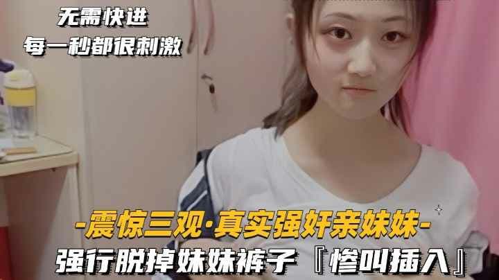 【真实乱伦】震惊三观，真实强奸亲妹妹强行脱掉妹妹裤子惨叫插入