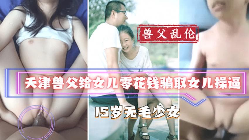 【天津父女乱伦】15岁无毛逼真干净 兽父以给零花钱 名义骗取女儿操逼