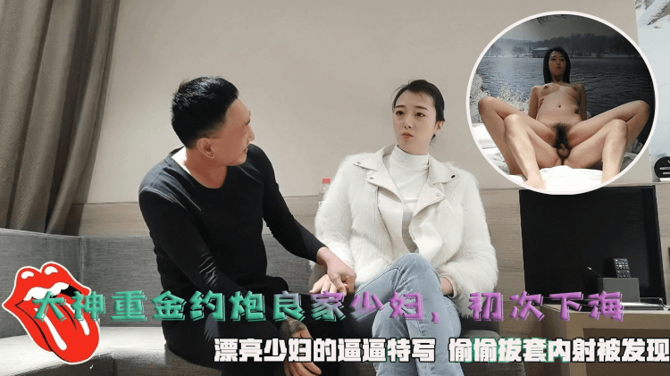 大神重金约炮良家少妇，初次下海，漂亮少妇的逼逼特写  偷偷拔套内射被发现。
