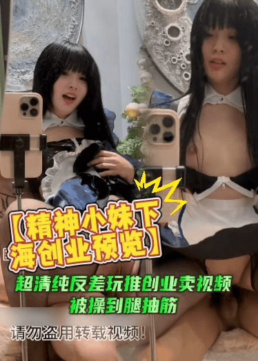 【精神小妹下海创业预览】超清纯反差玩推创业卖视频，被操到腿抽筋，逼都疼的受不了，还咬着牙拍完视频