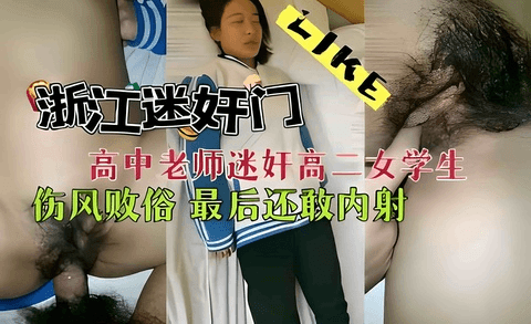 浙江迷奸⻔⾼中⽼师迷奸⾼⼆⼥学⽣伤⻛败俗最后还敢内射