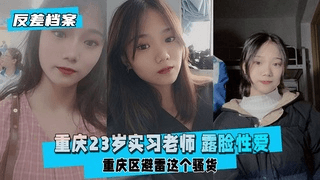 【反差婊档案】重庆23岁实习老师 露脸性爱 重庆区避雷