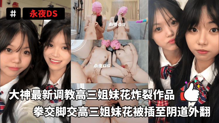 永夜DS-大神调教高三姐妹花炸裂作品，拳交脚交给高三姐妹花插至阴道外扩
