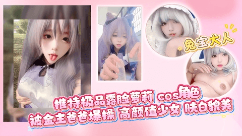 推特极品露脸萝莉 cos角色 被金主爸爸爆操 高颜值少女 肤白貌美