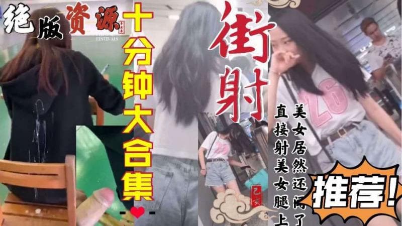 绝版资源！十分钟《街射》大合集，直接射美女腿上，美女还闻了闻