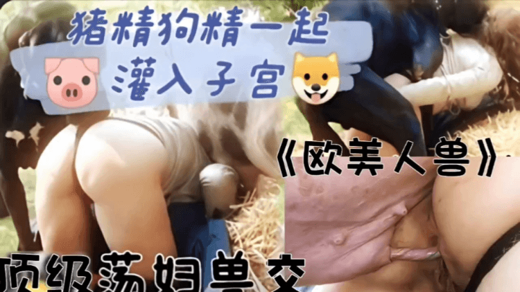 (欧美人兽)顶级荡妇兽交，猪精狗精一起灌入子宫