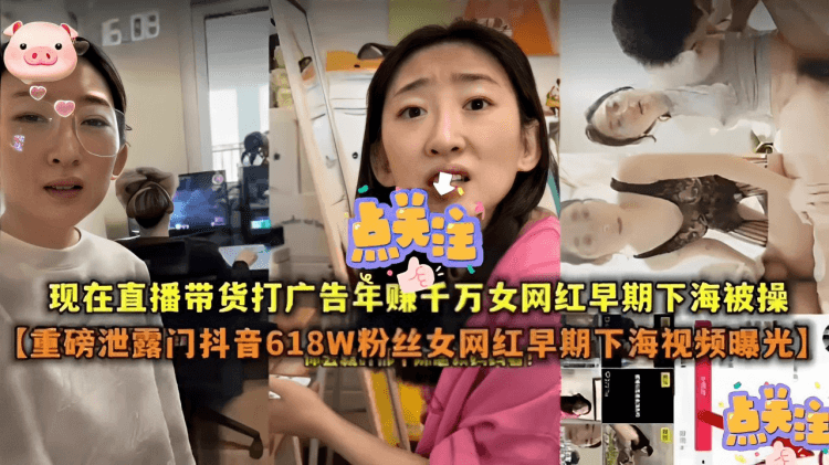 现在直播带货打广告年赚千万女网红早期下海被操【重磅泄露门抖音618W粉丝女网红早期下海视频曝光】