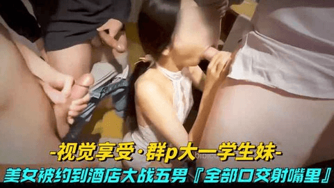 视觉享受-群p大一学生妹，超有气质美女被约到酒店挑战五男