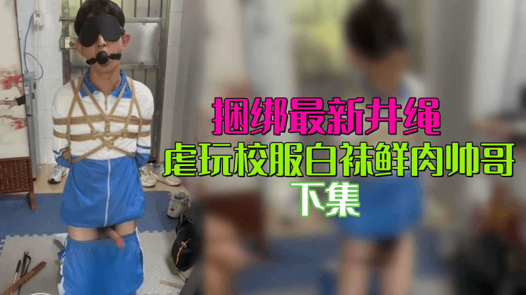 【下集】捆绑最新井绳，虐玩校服白袜鲜肉帅哥