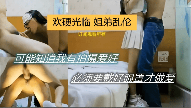 姐弟乱伦可能知道我有拍摄爱好必须要戴好眼罩才做爱
