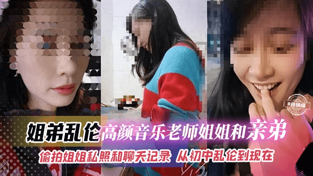 姐弟乱伦-高颜值音乐老师姐姐和亲弟乱伦-偷拍姐姐私照和聊天记录从初中乱伦到现在