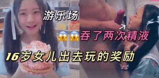 带女儿岀去玩的奖励！让她吞了两次精液！