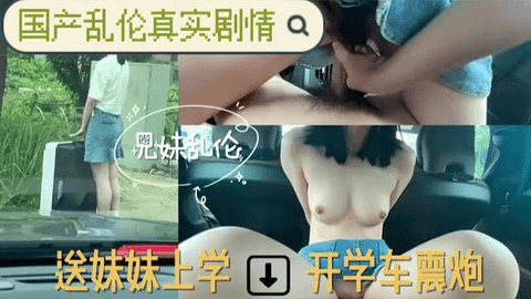 【真实乱伦】哥哥送妹妹上学，开学车震炮