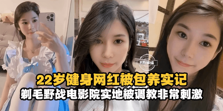 网曝黑料-22岁健身网红被包养记录，剃毛野战电影院实地被调教非常刺激--