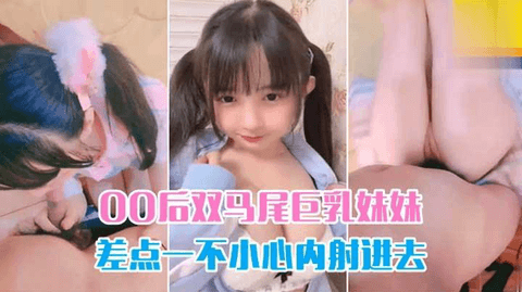 【双马尾萝莉】清纯巨乳萝莉嫩妹嫩穴超紧差点内射