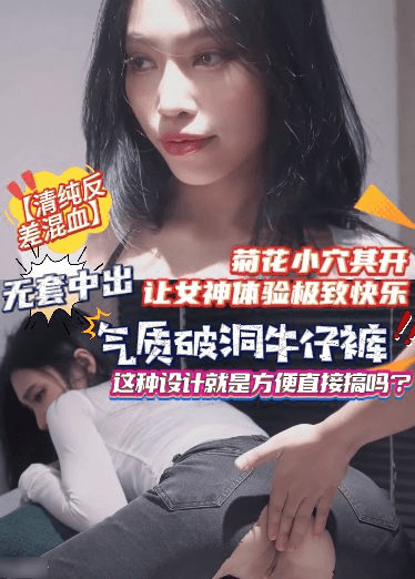【清纯反差混血】气质破洞牛仔裤，这种设计就是方便直接搞吗？菊花小穴其开，让女神体验极致快乐，无套中出