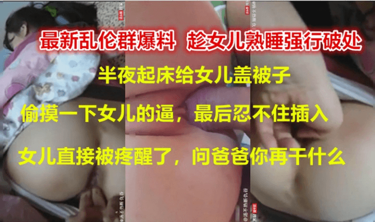 [贵州最新父女乱伦门]爸爸我疼！亲爸爸半夜起床给女儿盖被子，一时没忍住强行插入了正在熟睡的女儿，女儿被疼哭了