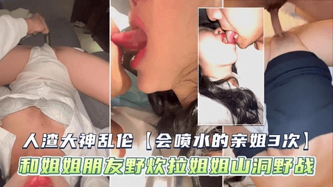 人渣大神乱伦【会喷水的亲姐】和姐姐朋友野炊拉姐姐山洞野战