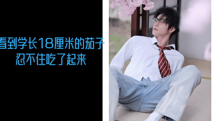 看到学长18厘米的茄子，忍不住吃了起来，完整版