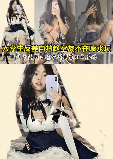 大学生反差自拍趁室友不在喷水玩，这个是我见过最有感觉的反差婊