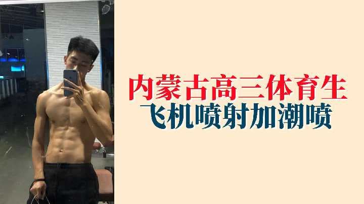天菜级19岁内蒙古北方帅哥！高三腹肌体育生，打飞机喷射+潮喷