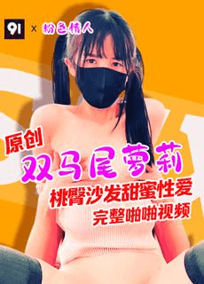 原创完整版 粉色情人 双马尾萝莉桃臀沙发甜蜜性爱