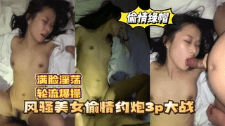 风骚美女偷情约炮3P大战，轮流爆操