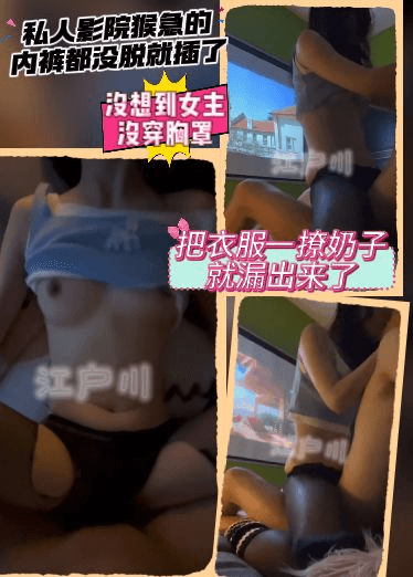 自购江户川大神-私人影院猴急的内裤都没脱就插了，没想到女主没穿胸罩，把衣服一撩奶子就漏出来了