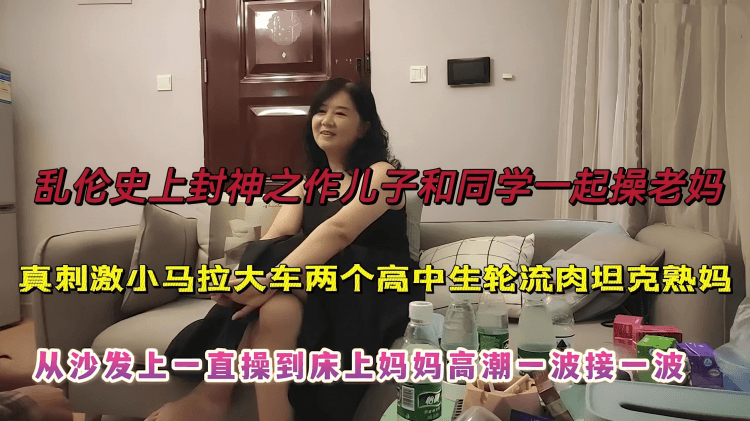 【儿子和同学一起操老妈】史上乱伦封神之作，从沙发一直操到床上妈妈高潮不断