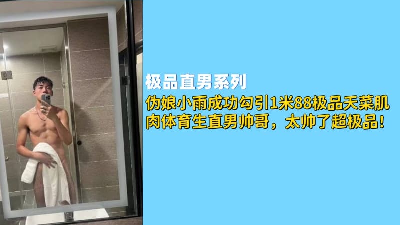 伪娘小雨成功勾引1米88极品天菜肌肉体育生直男帅哥，太帅了，超极品！