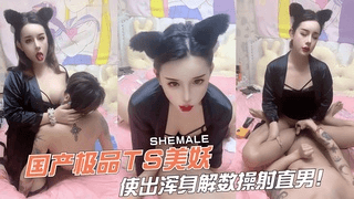 国产极品TS美妖，使出浑身解数操射直男