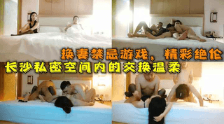 长沙私密空间内的交换温柔，换妻禁忌游戏，精彩绝伦必看佳作