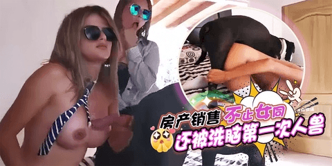 重口猎奇人兽-房产销售不止女同，还被洗脑第一次人兽性交