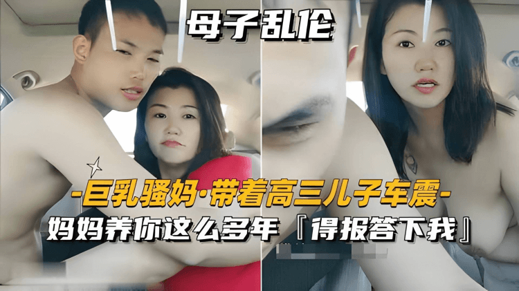 【巨乳骚妈-带着高三儿子车震】妈妈养你这么多年，得报答下我
