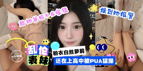 乱伦表妹_粉衣白丝萝莉，还在上高中被PUA勐操 趁她爸妈不在家勐操她到报警