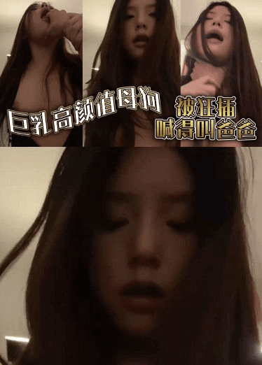 巨乳高颜值母狗，被狂插喊得叫爸爸