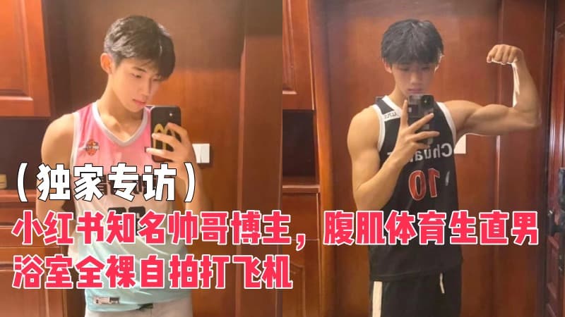(独家专访) 小红书知名帅哥博主，腹肌体育生直男浴室全裸自拍打飞机
