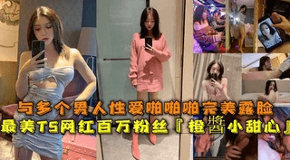 最美网红百万粉丝【橙酱小甜心】与多个男人性爱啪啪啪完美露脸