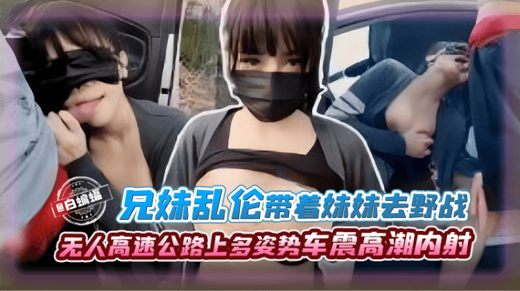 兄妹乱伦-带着妹妹去野战，无人高速公路上多姿势车震高潮内射