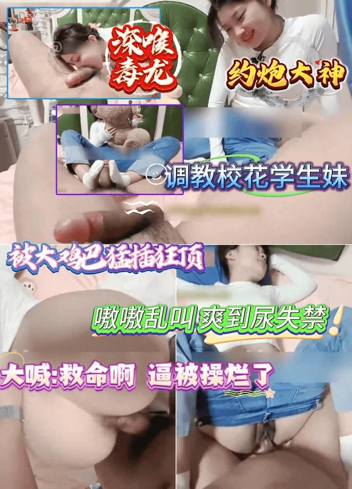 【约炮大神】调教校花学生妹，深喉毒龙，被大鸡巴勐插狂顶，嗷嗷乱叫，爽到尿失禁，大喊救命啊，逼被操烂了