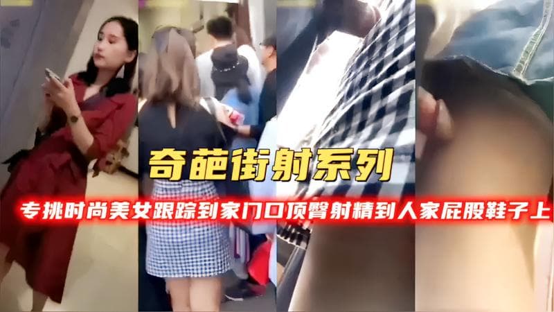 奇葩街射系列，变态跟踪狂专挑美女掏出鸡巴 露鸟对着撸管射精在人家屁股脸上