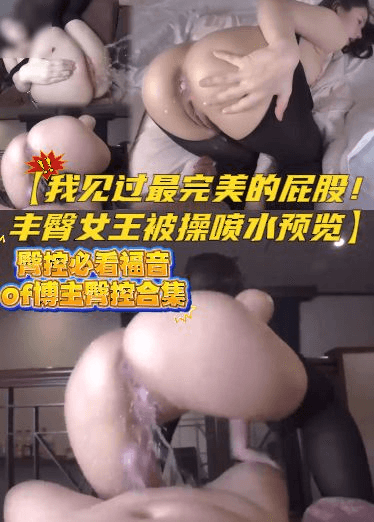【我见过最完美的屁股！丰臀女王被操喷水预览】臀控必看福音，of博主臀控合集，大家如果喜欢后续会买付费