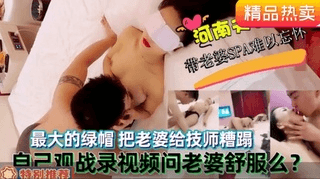 河南夫妻带老婆去做spa养生给自己戴绿帽