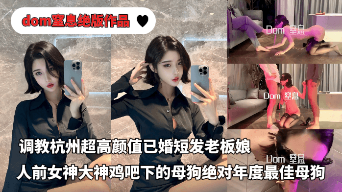 推特大神dom窒息绝版付费作品-调教杭州超高颜值已婚短发老板，人前女神大神鸡吧下的母狗，绝对年度最佳反差母狗（第一部）