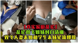 【家庭乱伦】乱伦双飞姐妹，双飞人妻表姐和学生表妹轮流爆操①