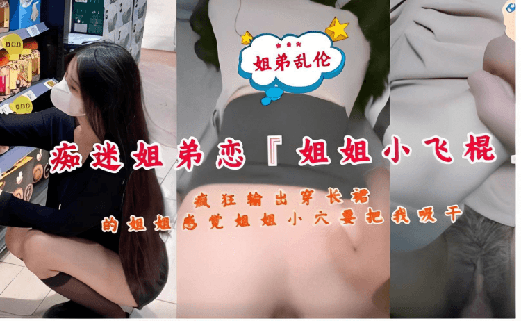 姐弟乱伦，痴迷姐弟恋，姐姐小飞棍，疯狂输出穿长裙的姐姐，感觉姐姐小穴要把我吸干